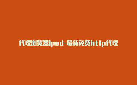 代理浏览器ipad-最新免费http代理ip每天更新