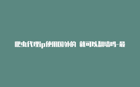 爬虫代理ip使用国外的 就可以代理加速吗-最新免费http代理ip天天更新