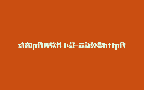 动态ip代理软件下载-最新免费http代理ip日日更新