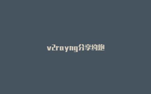 v2rayng分享约炮-v2rayng