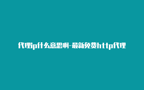 代理ip什么意思啊-最新免费http代理ip时刻更新