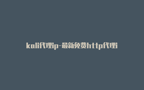 kali代理ip-最新免费http代理ip每天更新