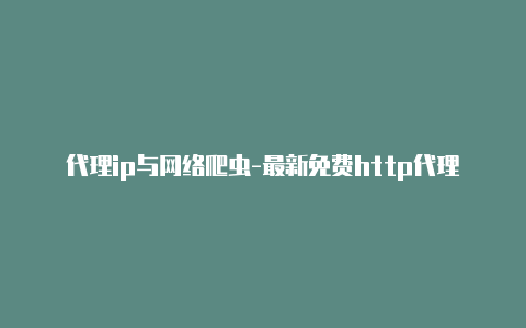 代理ip与网络爬虫-最新免费http代理ip每时更新