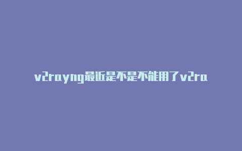 v2rayng最近是不是不能用了v2rayn路由规则-v2rayng