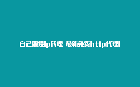 自己架设ip代理-最新免费http代理ip时刻更新