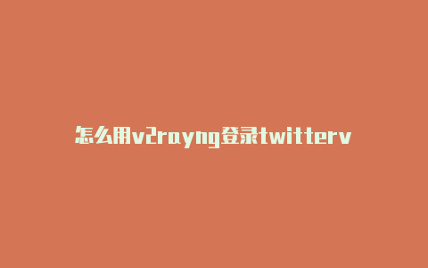 怎么用v2rayng登录twitterv2rayn4.2怎么用