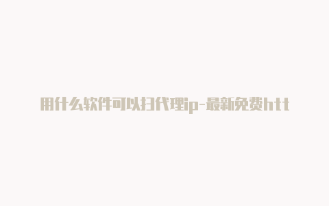 用什么软件可以扫代理ip-最新免费http代理ip时刻更新