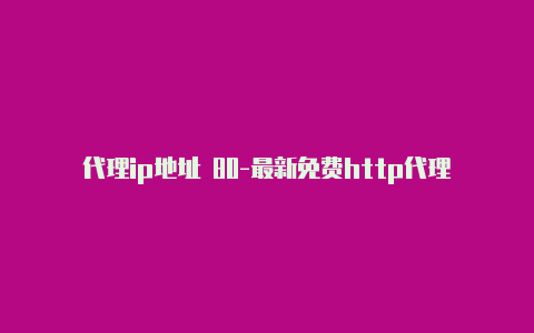 代理ip地址 80-最新免费http代理ip随时更新