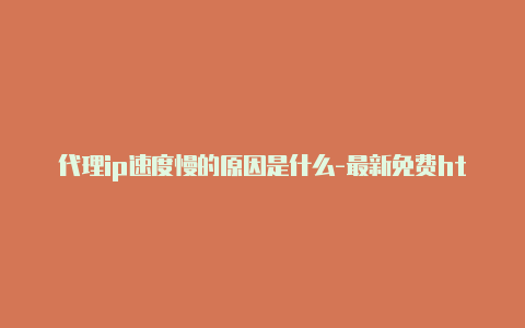 代理ip速度慢的原因是什么-最新免费http代理ip每天更新