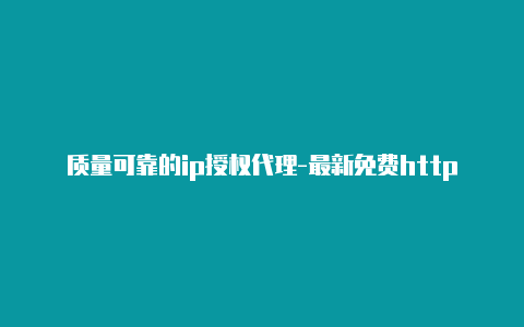 质量可靠的ip授权代理-最新免费http代理ip时刻更新