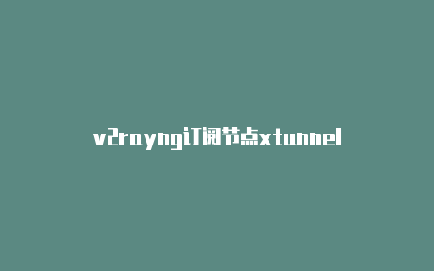 v2rayng订阅节点xtunnel