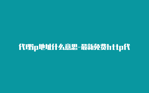 代理ip地址什么意思-最新免费http代理ip每天更新-v2rayng