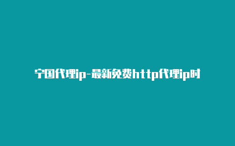 宁国代理ip-最新免费http代理ip时刻更新