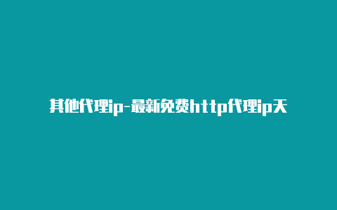 其他代理ip-最新免费http代理ip天天更新