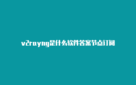 v2rayng是什么软件答案节点订阅-v2rayng