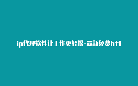 ip代理软件让工作更轻松-最新免费http代理ip每日更新