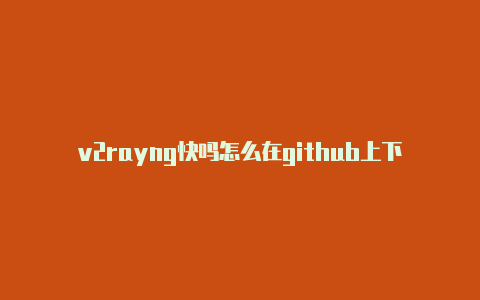 v2rayng快吗怎么在github上下载v2rayng