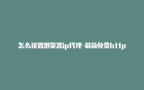 怎么设置浏览器ip代理-最新免费http代理ip每天更新