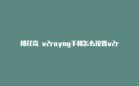 桃花岛 v2rayng手机怎么设置v2rayng-v2rayng