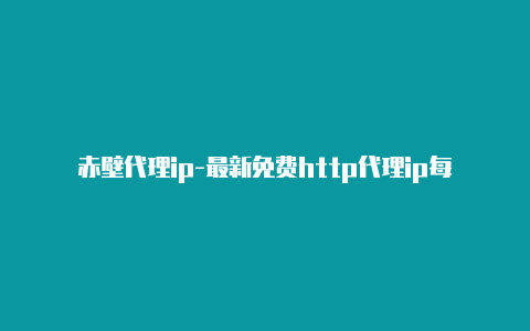 赤壁代理ip-最新免费http代理ip每日更新