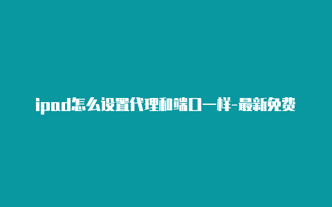 ipad怎么设置代理和端口一样-最新免费http代理ip天天更新