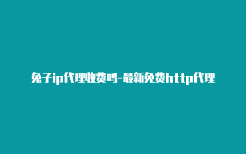 兔子ip代理收费吗-最新免费http代理ip日日更新