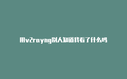 用v2rayng别人知道我看了什么吗