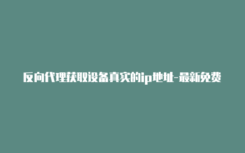 反向代理获取设备真实的ip地址-最新免费http代理ip每日更新