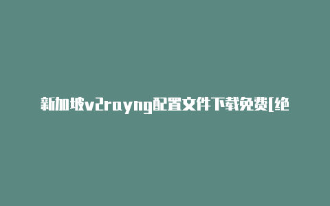 新加坡v2rayng配置文件下载免费[绝对有效可用-v2rayng