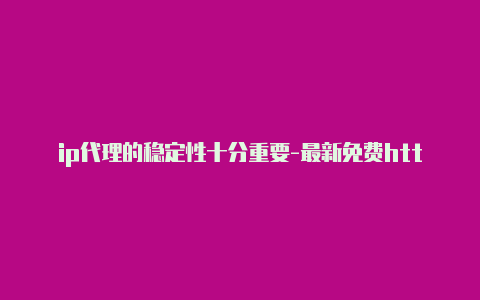 ip代理的稳定性十分重要-最新免费http代理ip每日更新