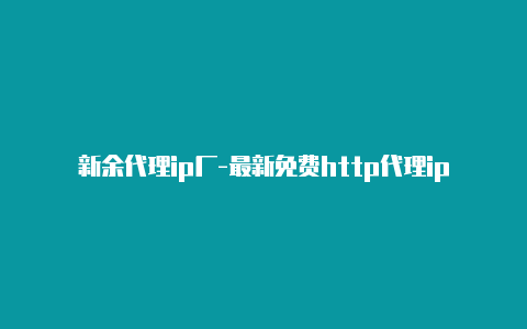 新余代理ip厂-最新免费http代理ip日日更新