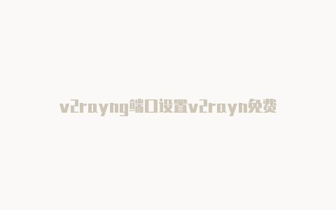 v2rayng端口设置v2rayn免费