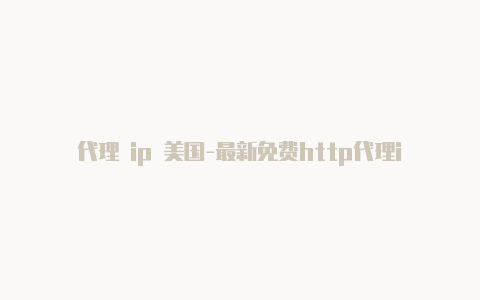 代理 ip 美国-最新免费http代理ip每时更新