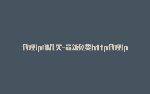 代理ip哪儿买-最新免费http代理ip每时更新