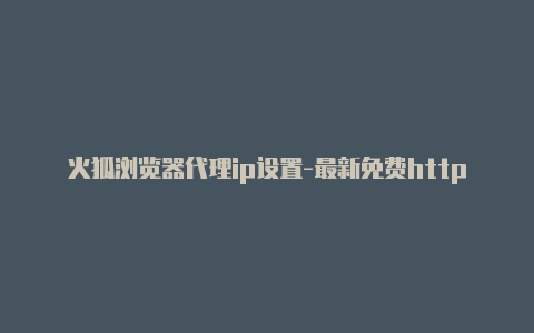 火狐浏览器代理ip设置-最新免费http代理ip时刻更新