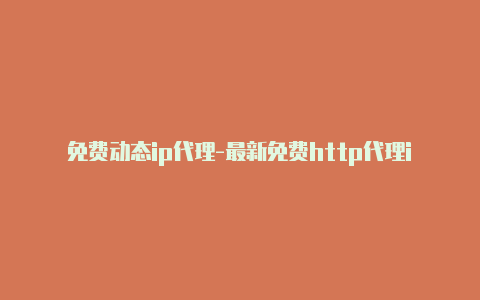 免费动态ip代理-最新免费http代理ip每时更新