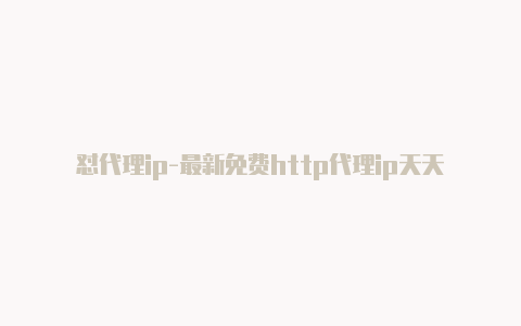 怼代理ip-最新免费http代理ip天天更新