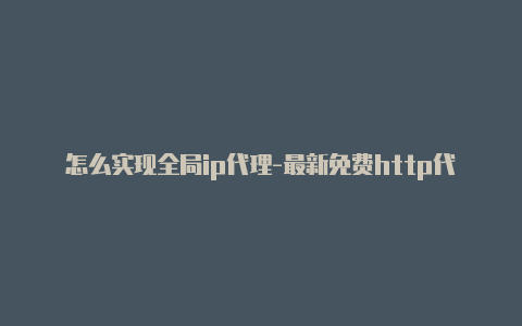 怎么实现全局ip代理-最新免费http代理ip日日更新-v2rayng