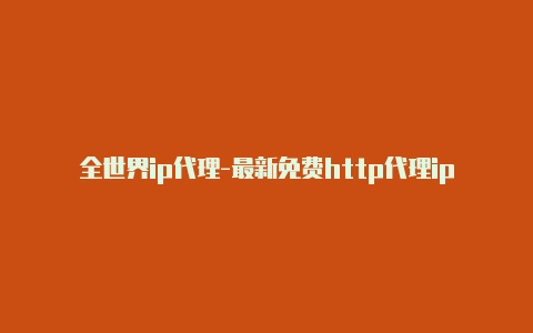 全世界ip代理-最新免费http代理ip随时更新