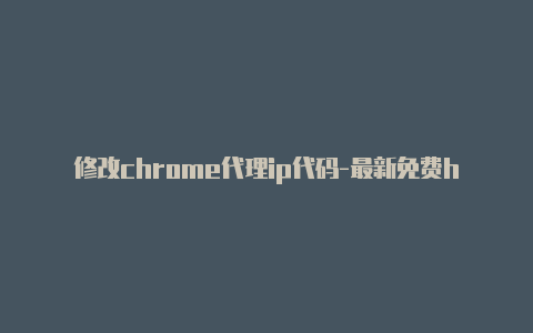 修改chrome代理ip代码-最新免费http代理ip天天更新