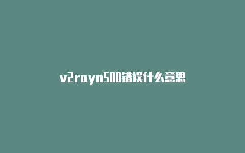 v2rayn500错误什么意思