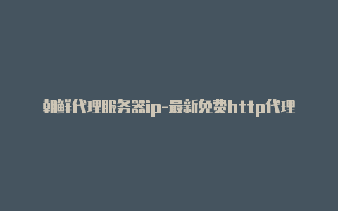 朝鲜代理服务器ip-最新免费http代理ip随时更新