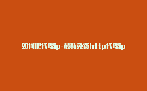 如何爬代理ip-最新免费http代理ip即时更新