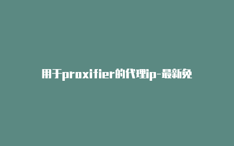 用于proxifier的代理ip-最新免费http代理ip每天更新