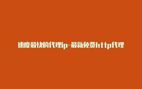 速度最快的代理ip-最新免费http代理ip即时更新