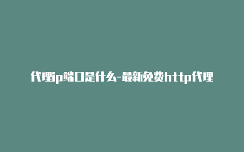 代理ip端口是什么-最新免费http代理ip每天更新-v2rayng