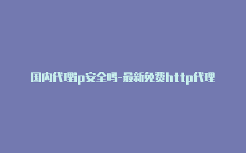 国内代理ip安全吗-最新免费http代理ip随时更新