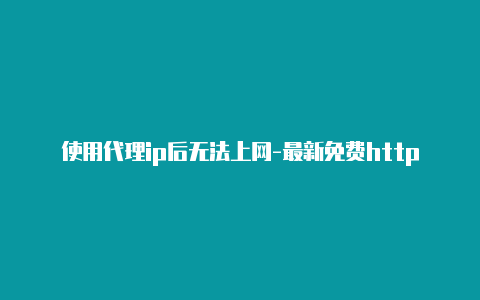 使用代理ip后无法上网-最新免费http代理ip随时更新