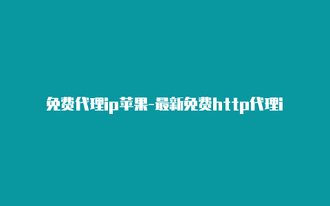 免费代理ip苹果-最新免费http代理ip日日更新-v2rayng