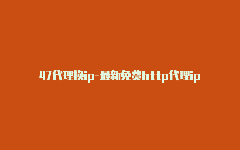 47代理换ip-最新免费http代理ip即时更新